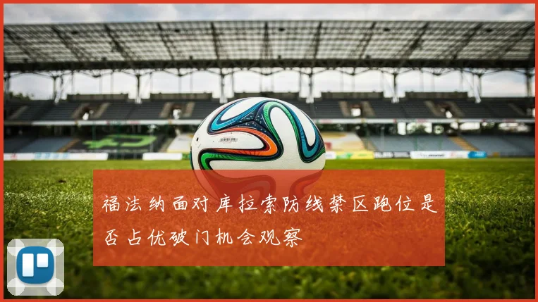 福法纳面对库拉索防线禁区跑位是否占优破门机会观察